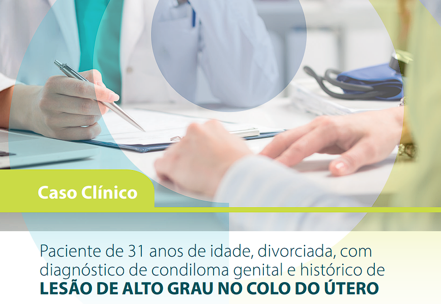 Caso clínico: Paciente de 31 anos, divorciada com diagnóstico de condiloma genital e histórico de lesão de alto grau no colo do útero