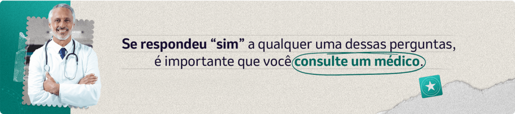 Se respondeu "sim" a qualquer uma dessas perguntas, é importante que vocÊ consulte um médico.
